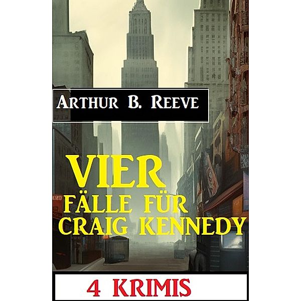 Vier Fälle für Craig Kennedy: 4 Krimis, Arthur B. Reeve