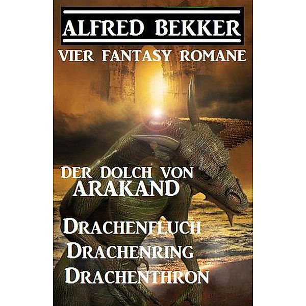 Vier Fantasy-Romane: Der Dolch von Arakand / Drachenfluch / Drachenring / Drachenthron, Alfred Bekker