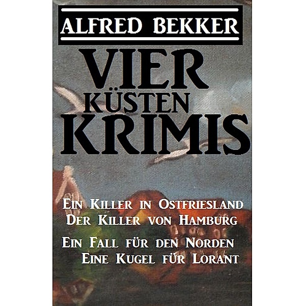 Vier Küsten-Krimis: Ein Killer in Ostfriesland / Der Killer von Hamburg / Ein Fall für den Norden / Eine Kugel für Lorant, Alfred Bekker