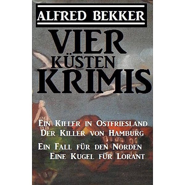 Vier Küsten-Krimis: Ein Killer in Ostfriesland / Der Killer von Hamburg / Ein Fall für den Norden / Eine Kugel für Lorant, Alfred Bekker