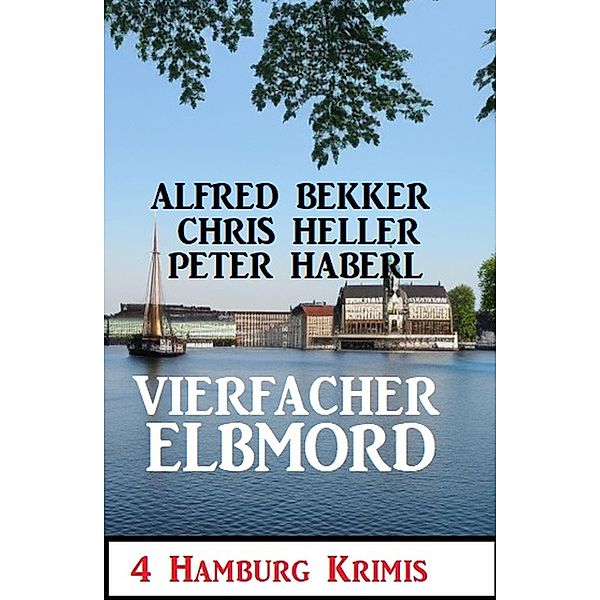 Vierfacher Elbmord: 4 Hamburg Krimis, Alfred Bekker, Peter Haberl, Chris Heller