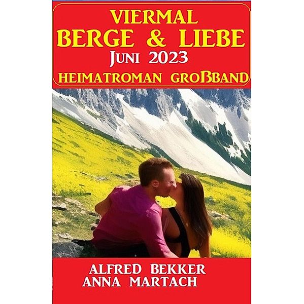 Viermal Berge und Liebe Juni 2023: Heimatroman Grossband, Alfred Bekker, Anna Martach