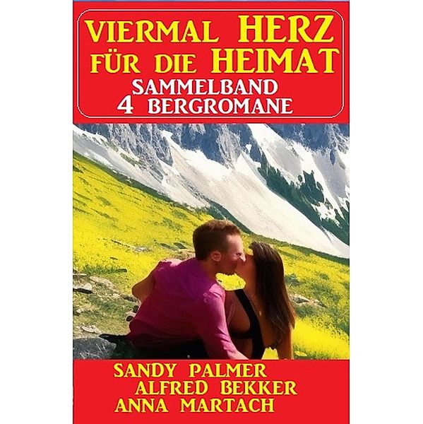 Viermal Herz für die Heimat: Sammelband 4 Bergromane, Alfred Bekker, Sandy Palmer, Anna Martach