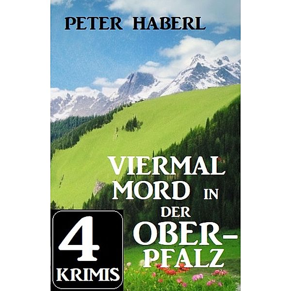 Viermal Mord in der Oberpfalz: 4 Krimis, Peter Haberl