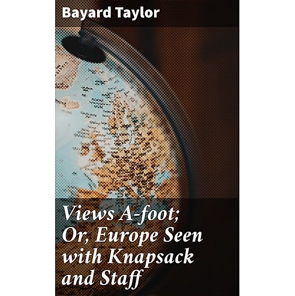 Views A-foot; Or, Europe Seen with Knapsack and Staff, Bayard Taylor