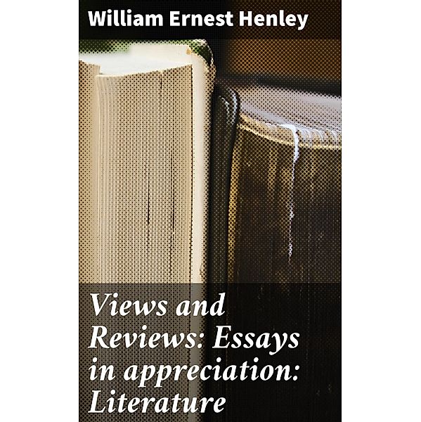 Views and Reviews: Essays in appreciation: Literature, William Ernest Henley