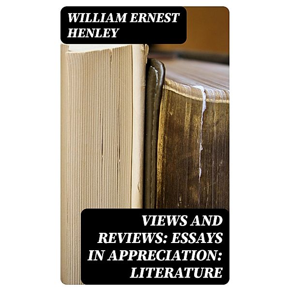 Views and Reviews: Essays in appreciation: Literature, William Ernest Henley