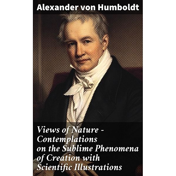 Views of Nature - Contemplations on the Sublime Phenomena of Creation with Scientific Illustrations, Alexander von Humboldt