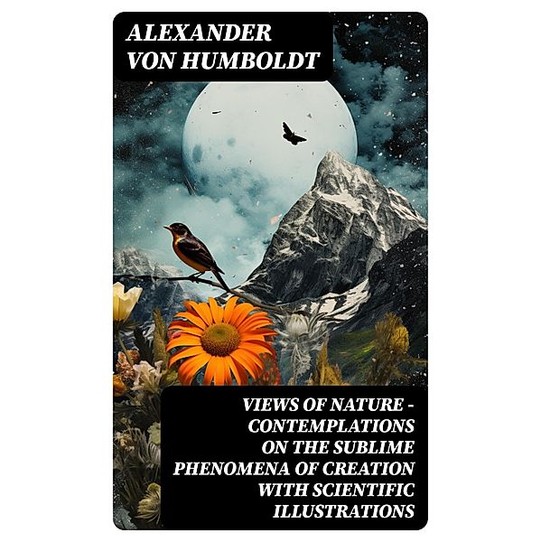 Views of Nature - Contemplations on the Sublime Phenomena of Creation with Scientific Illustrations, Alexander von Humboldt