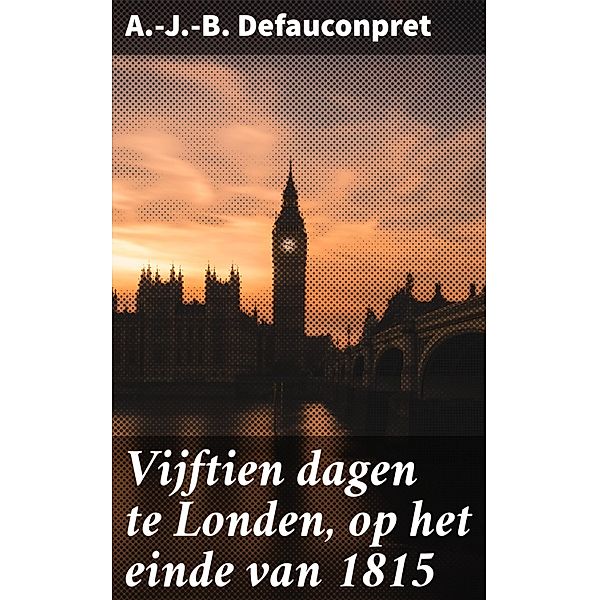 Vijftien dagen te Londen, op het einde van 1815, A. -J. -B. Defauconpret