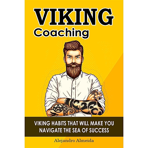 Viking Coaching: Habits That Will Make You Navigate the Sea of Success, alejandro Almeida