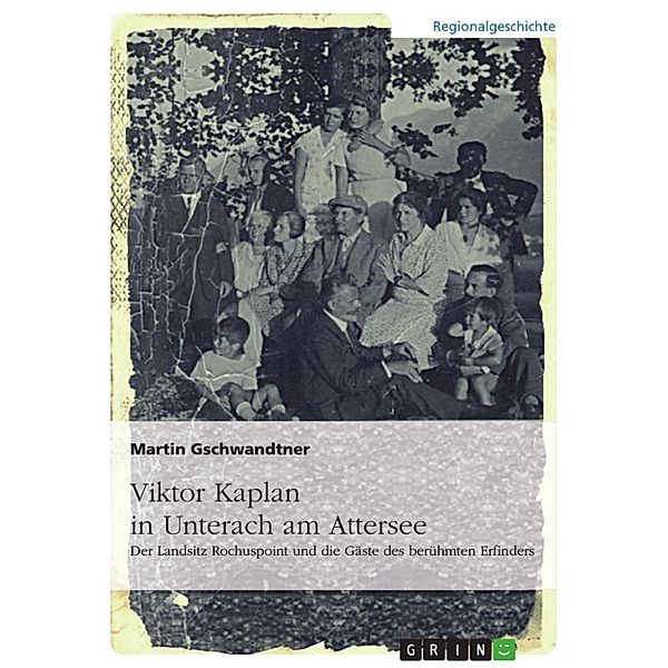 Viktor Kaplan in Unterach. Der Landsitz Rochuspoint und die Gäste des berühmten Erfinders, Martin Gschwandtner