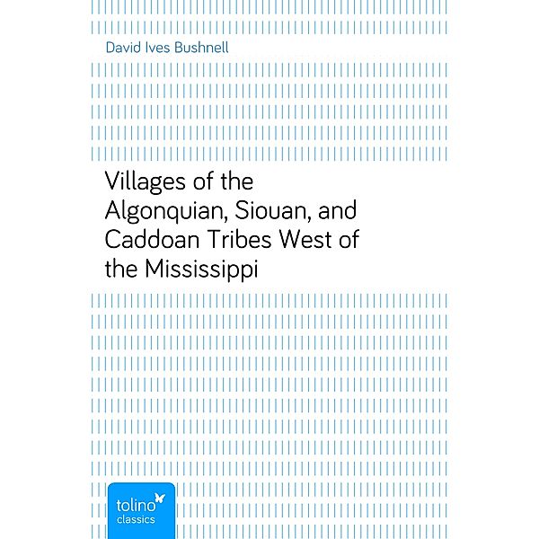 Villages of the Algonquian, Siouan, and Caddoan Tribes West of the Mississippi, David Ives Bushnell