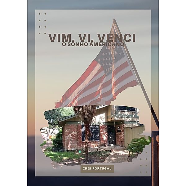 Vim, Vi, Venci o Sonho Americano (Vivendo o sonho americano como imigrante, #1) / Vivendo o sonho americano como imigrante, Cris Portugal