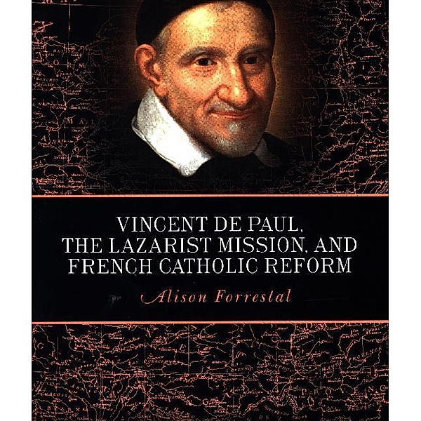 Vincent de Paul, the Lazarist Mission, and French Catholic Reform, Alison Forrestal