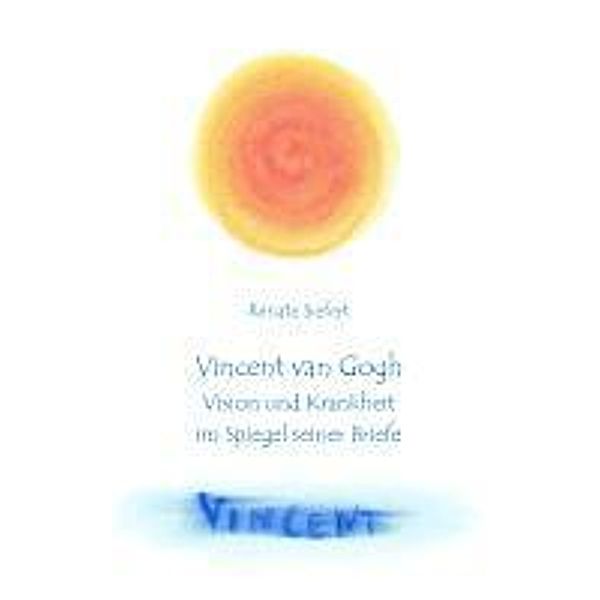 Vincent van Gogh - Vision und Krankheit im Spiegel seiner Briefe, Renate Siefert