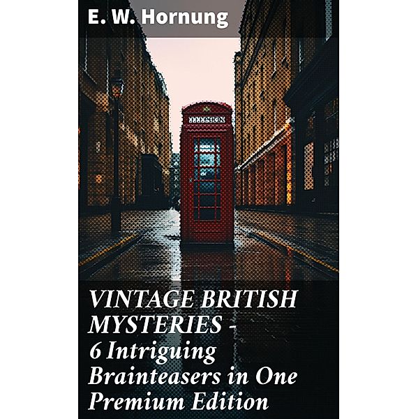 VINTAGE BRITISH MYSTERIES - 6 Intriguing Brainteasers in One Premium Edition, E. W. Hornung