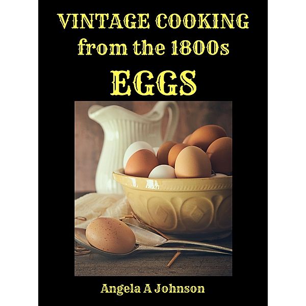 Vintage Cooking From the 1800s - Eggs (In Great Grandmother's Time) / In Great Grandmother's Time, Angela A Johnson