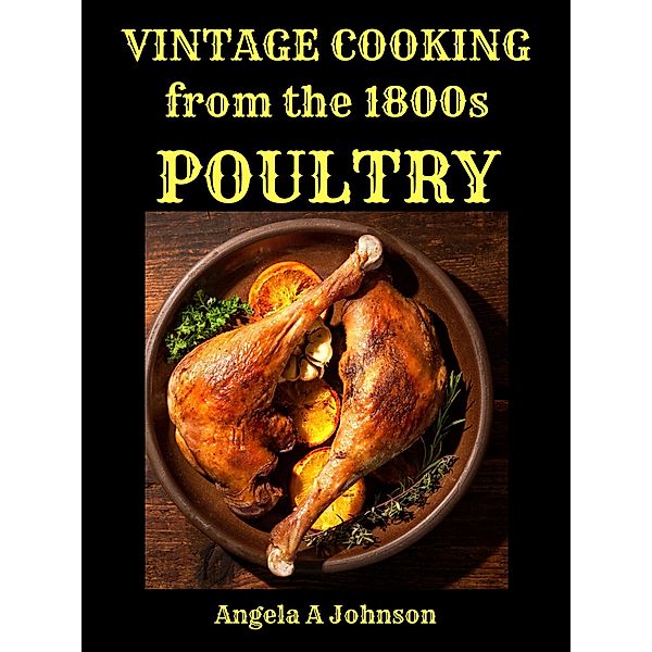 Vintage Cooking From the 1800s - Poultry (In Great Grandmother's Time) / In Great Grandmother's Time, Angela A Johnson