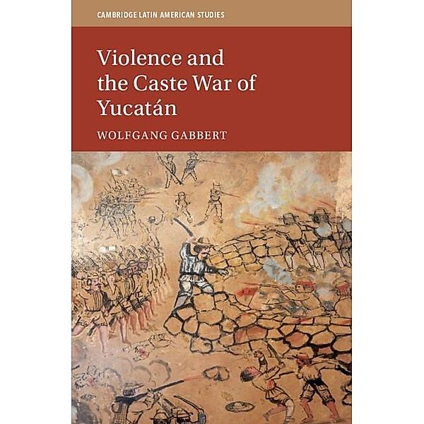 Violence and the Caste War of Yucatan / Cambridge Latin American Studies, Wolfgang Gabbert