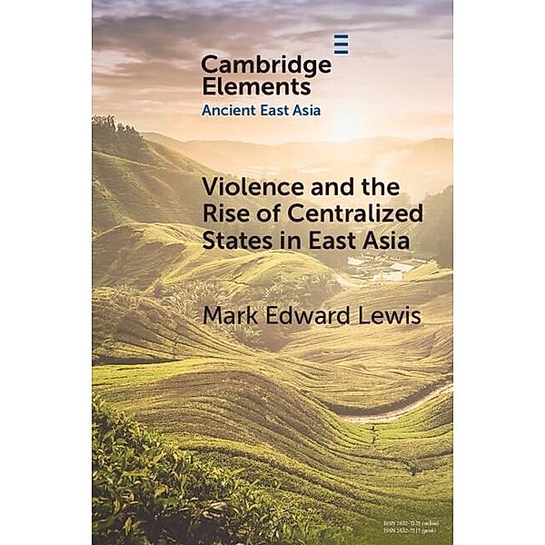 Violence and the Rise of Centralized States in East Asia / Elements in Ancient East Asia, Mark Edward Lewis