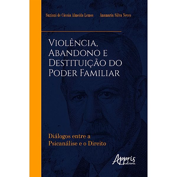 Violência, Abandono e Destituição do Poder Familiar: Diálogos entre a Psicanálise e o Direito, Suziani de Cássia Almeida Lemos, Anamaria Silva Neves