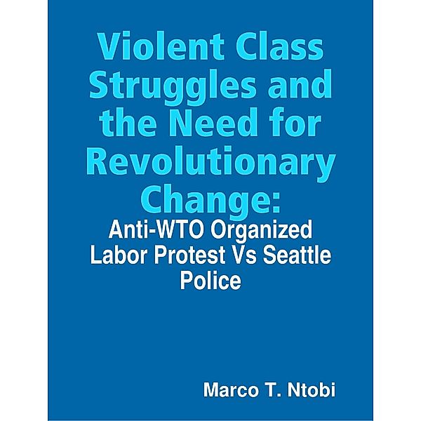 Violent Class Struggles and the Need for Revolutionary Change: Anti-WTO Organized Labor Protest Vs Seattle Police, Marco T. Ntobi