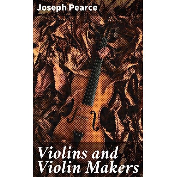 Violins and Violin Makers, Joseph Pearce