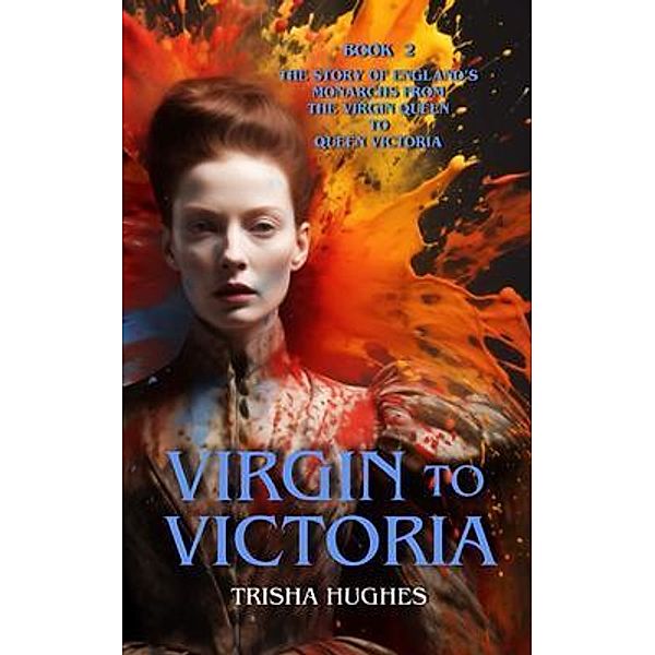 Virgin to Victoria - England's story from The Virgin Queen to Queen Victoria / V2V Historical Series, Trisha Hughes