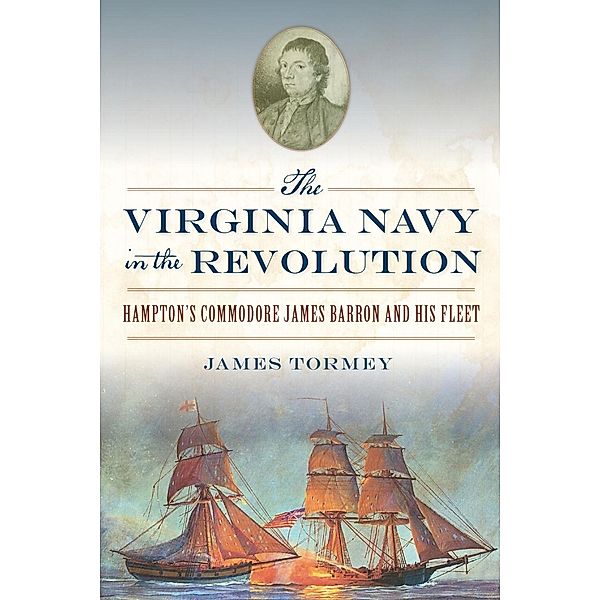 Virginia Navy in the Revolution: Hampton's Commodore James Barron and His Fleet, James Tormey