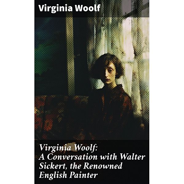 Virginia Woolf: A Conversation with Walter Sickert, the Renowned English Painter, Virginia Woolf
