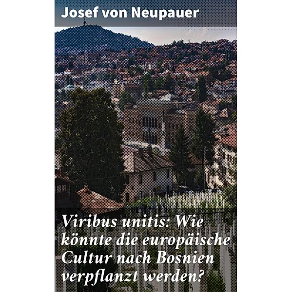 Viribus unitis: Wie könnte die europäische Cultur nach Bosnien verpflanzt werden?, Josef von Neupauer
