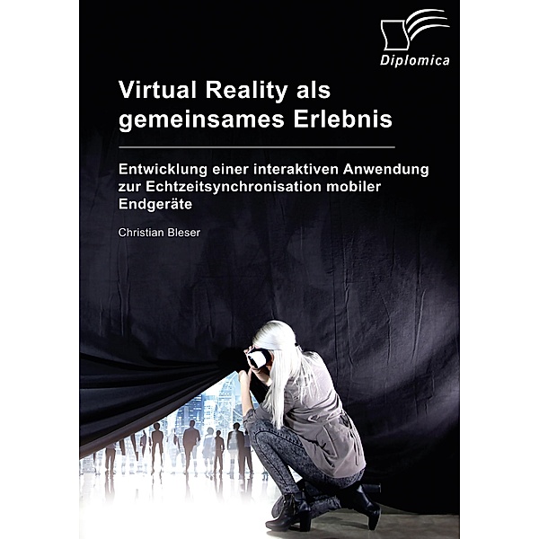 Virtual Reality als gemeinsames Erlebnis. Entwicklung einer interaktiven Anwendung zur Echtzeitsynchronisation mobiler Endgeräte, Christian Bleser