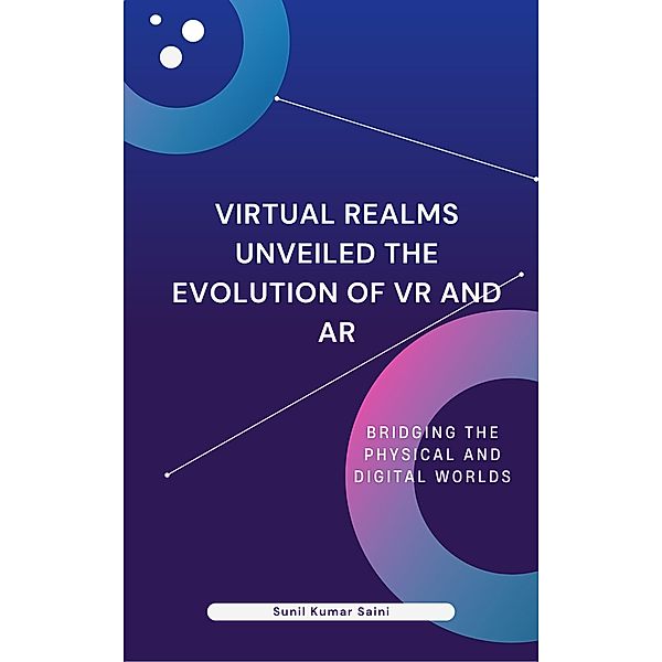 Virtual Realms Unveiled The Evolution of VR and AR (Tech Horizons Navigating the Future, #2) / Tech Horizons Navigating the Future, Sunil Kumar Saini