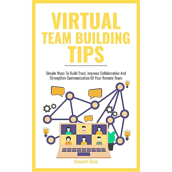 Virtual Team Building Tips - Simple Ways To Build Trust, Improve Collaboration And Strengthen Communication Of Your Remote Team, Kenneth Rose