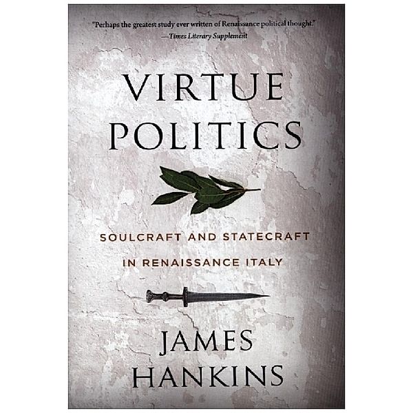 Virtue Politics - Soulcraft and Statecraft in Renaissance Italy, James Hankins