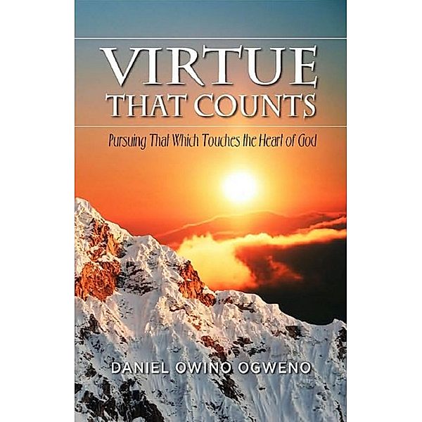 Virtue That Counts: Pursuing That Which Touches The Heart Of God, Daniel O. Ogweno
