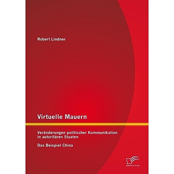 Virtuelle Mauern: Veränderungen politischer Kommunikation in autoritären Staaten. Das Beispiel China., Robert Lindner