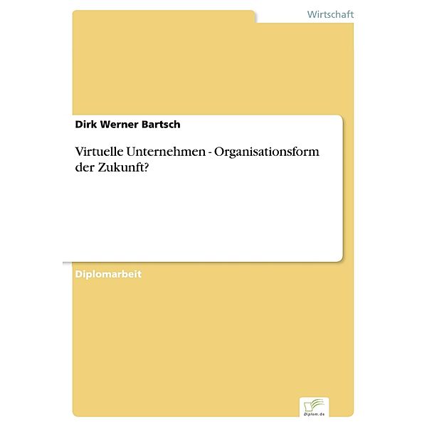 Virtuelle Unternehmen - Organisationsform der Zukunft?, Dirk Werner Bartsch