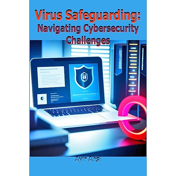 Virus Safeguarding: Navigating Cybersecurity Challenges, Ayir Ahsi
