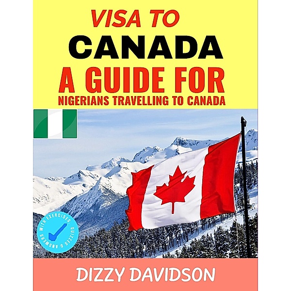 Visa To Canada: A Guide For Nigerians Traveling to Canada (Visa Guide Canada, For Visitors , Workers & Permanent Residents, #1) / Visa Guide Canada, For Visitors , Workers & Permanent Residents, Dizzy Davidson
