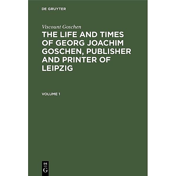 Viscount Goschen: The life and times of Georg Joachim Goschen, publisher and printer of Leipzig. Volume 1, Viscount Goschen