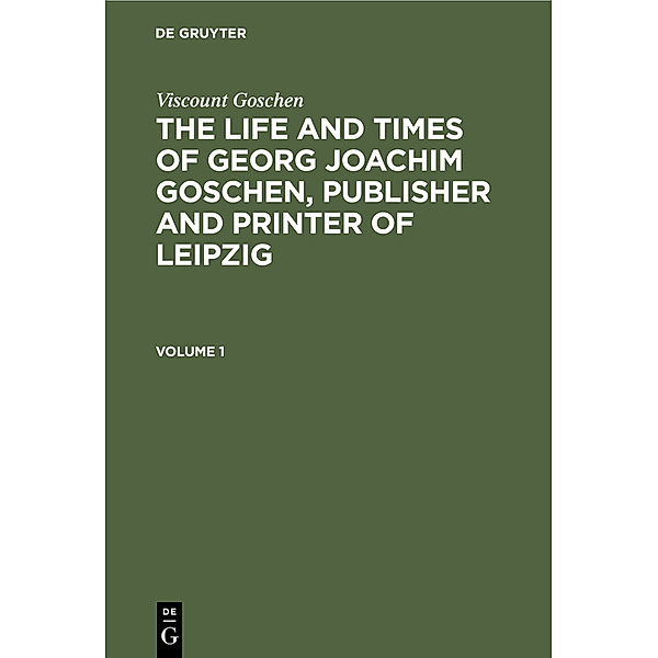 Viscount Goschen: The life and times of Georg Joachim Goschen, publisher and printer of Leipzig. Volume 1, Viscount Goschen