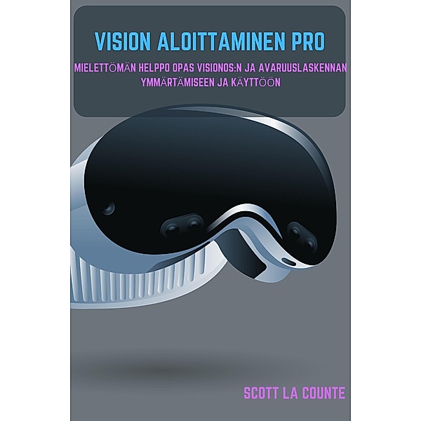Vision Aloittaminen Pro: Mielettömän Helppo Opas Visionos:N Ja Avaruuslaskennan Ymmärtämiseen Ja Käyttöön, Scott La Counte