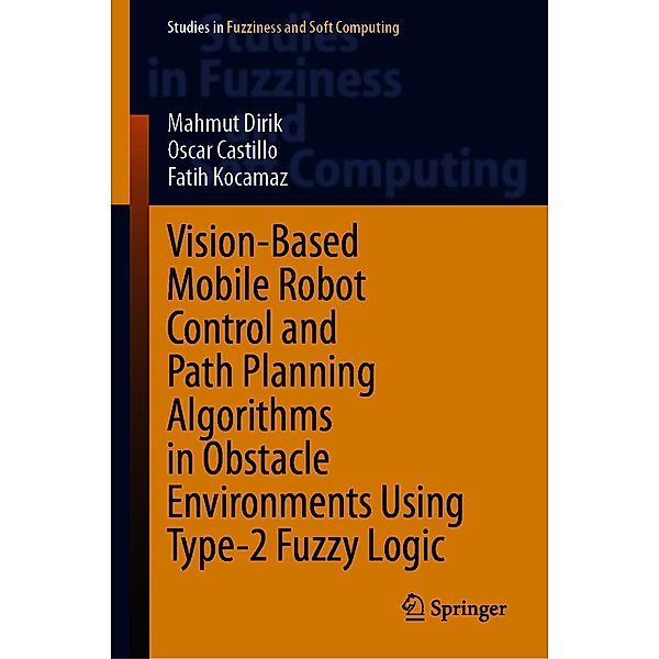 Vision-Based Mobile Robot Control and Path Planning Algorithms in Obstacle Environments Using Type-2 Fuzzy Logic / Studies in Fuzziness and Soft Computing Bd.407, Mahmut Dirik, Oscar Castillo, Fatih Kocamaz