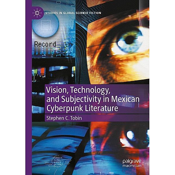 Vision, Technology, and Subjectivity in Mexican Cyberpunk Literature / Studies in Global Science Fiction, Stephen C. Tobin
