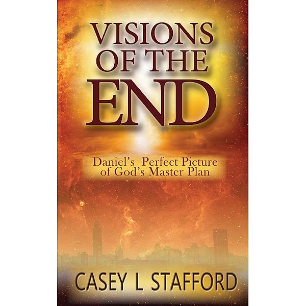 Visions of the End; Daniel's Perfect Picture of God's Master Plan, Casey L Stafford