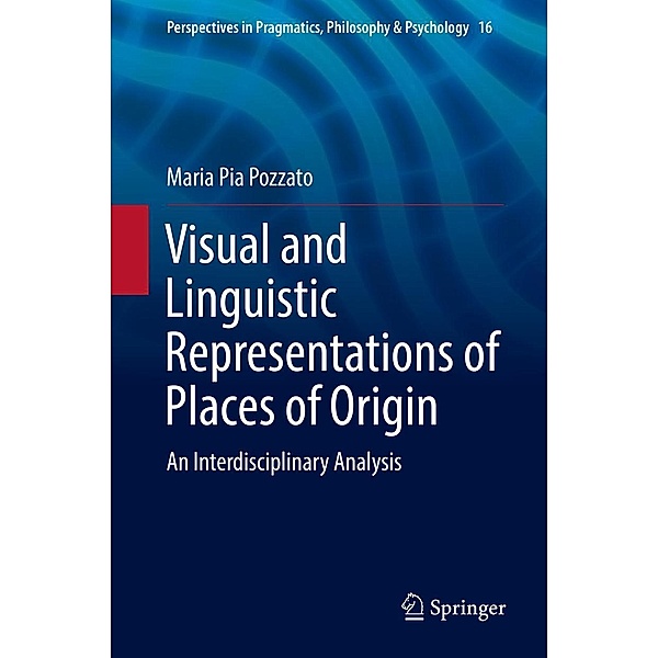 Visual and Linguistic Representations of Places of Origin / Perspectives in Pragmatics, Philosophy & Psychology Bd.16, Maria Pia Pozzato