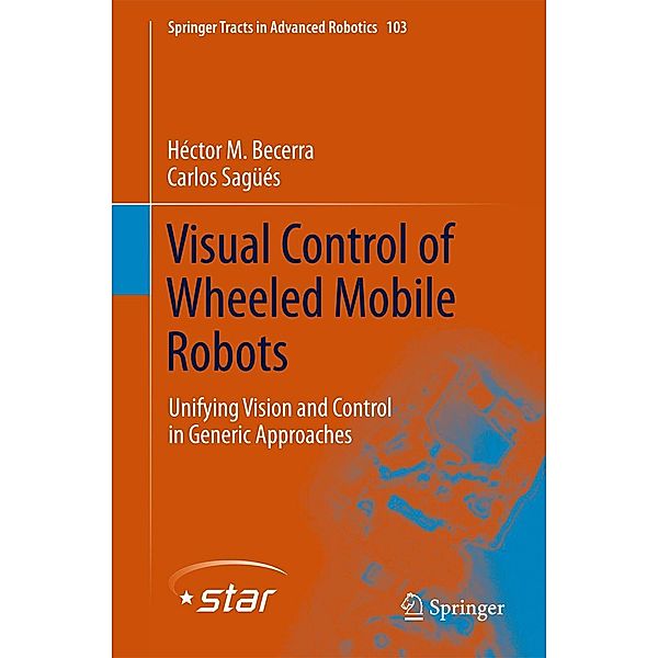 Visual Control of Wheeled Mobile Robots / Springer Tracts in Advanced Robotics Bd.103, Héctor . M Becerra, Carlos Sagüés