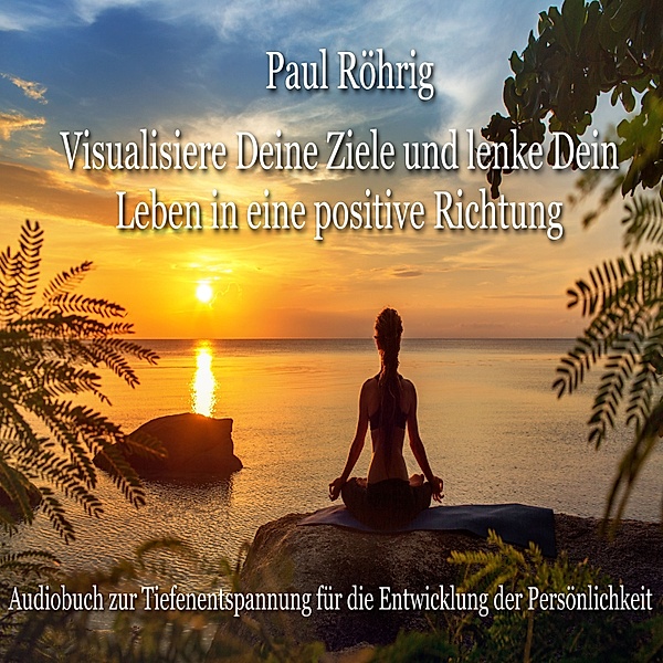 Visualisiere Deine Ziele und lenke Dein Leben in eine positive Richtung, Paul Röhrig